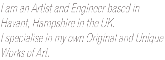 I am an Artist and Engineer based in Havant, Hampshire in the UK.  I specialise in my own Original and Unique  Works of Art.